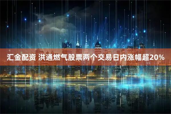 汇金配资 洪通燃气股票两个交易日内涨幅超20%