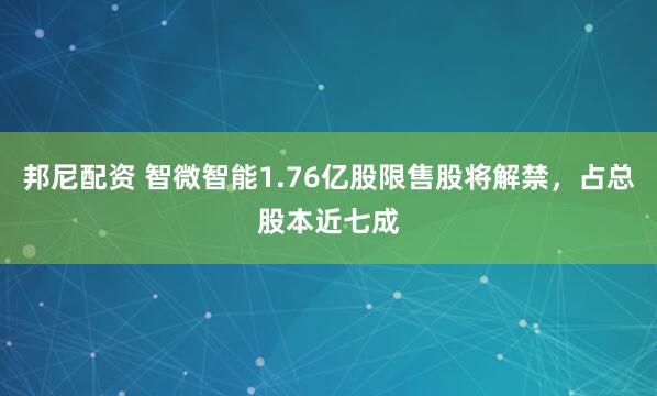 邦尼配资 智微智能1.76亿股限售股将解禁，占总股本近七成