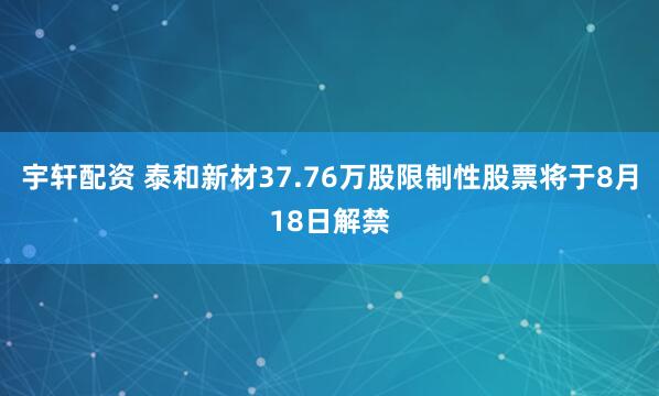 宇轩配资 泰和新材37.76万股限制性股票将于8月18日解禁