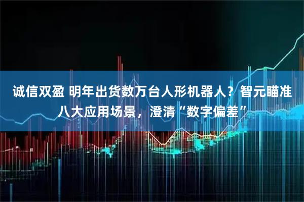 诚信双盈 明年出货数万台人形机器人？智元瞄准八大应用场景，澄清“数字偏差”