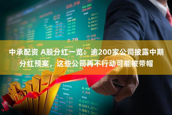 中承配资 A股分红一览：逾200家公司披露中期分红预案，这些公司再不行动可能被带帽