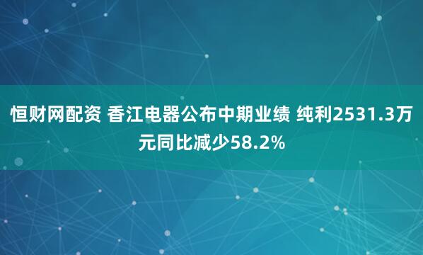 恒财网配资 香江电器公布中期业绩 纯利2531.3万元同比减少58.2%