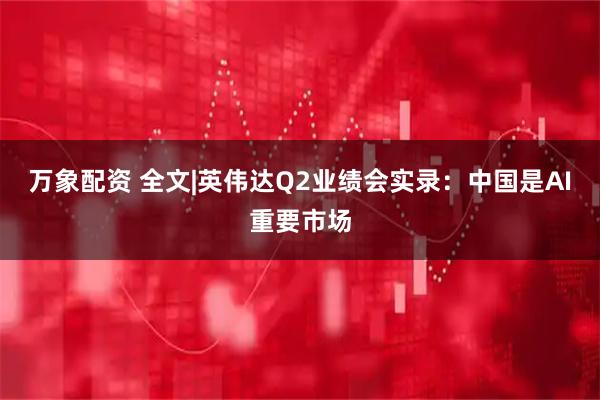 万象配资 全文|英伟达Q2业绩会实录：中国是AI重要市场