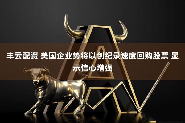丰云配资 美国企业势将以创纪录速度回购股票 显示信心增强