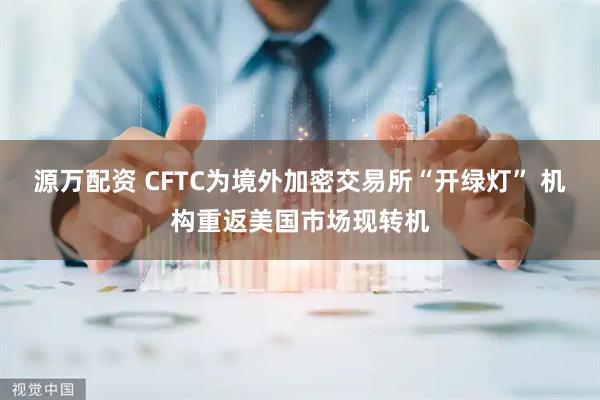 源万配资 CFTC为境外加密交易所“开绿灯” 机构重返美国市场现转机
