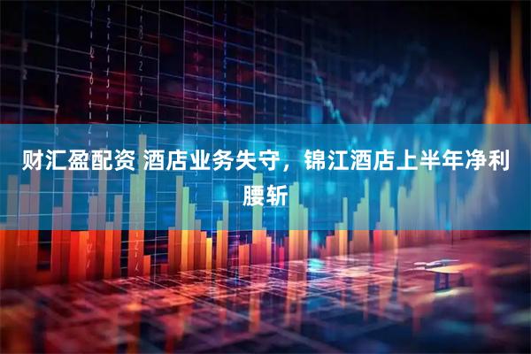 财汇盈配资 酒店业务失守，锦江酒店上半年净利腰斩