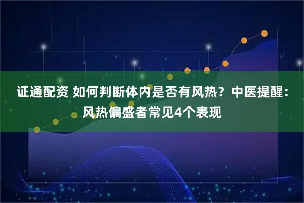 证通配资 如何判断体内是否有风热？中医提醒：风热偏盛者常见4个表现