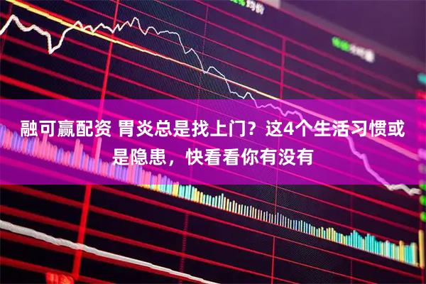 融可赢配资 胃炎总是找上门？这4个生活习惯或是隐患，快看看你有没有