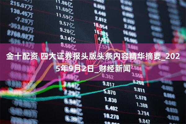 金十配资 四大证券报头版头条内容精华摘要_2025年9月2日_财经新闻