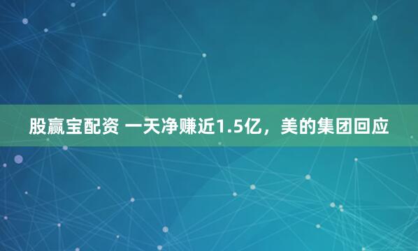 股赢宝配资 一天净赚近1.5亿，美的集团回应