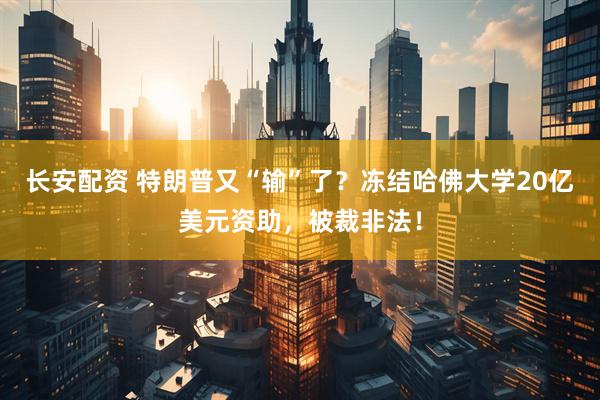 长安配资 特朗普又“输”了？冻结哈佛大学20亿美元资助，被裁非法！