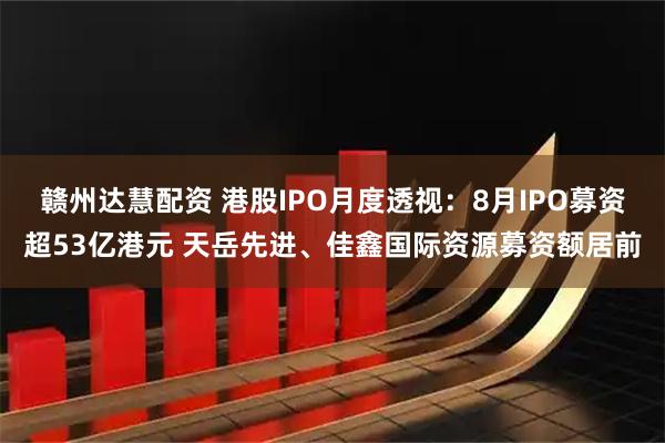 赣州达慧配资 港股IPO月度透视：8月IPO募资超53亿港元 天岳先进、佳鑫国际资源募资额居前