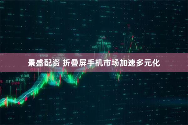 景盛配资 折叠屏手机市场加速多元化