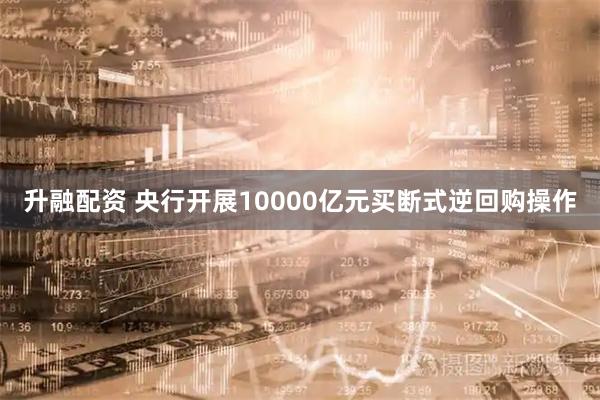 升融配资 央行开展10000亿元买断式逆回购操作