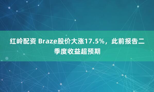 红岭配资 Braze股价大涨17.5%，此前报告二季度收益超预期