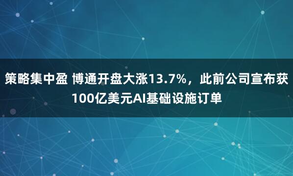 策略集中盈 博通开盘大涨13.7%，此前公司宣布获100亿美元AI基础设施订单