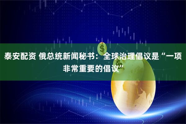 泰安配资 俄总统新闻秘书：全球治理倡议是“一项非常重要的倡议”