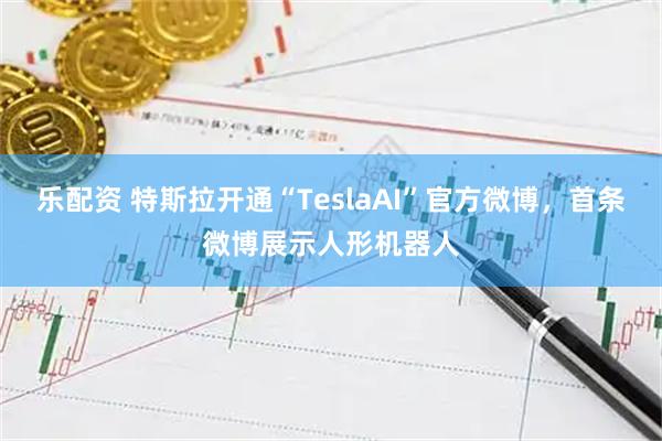 乐配资 特斯拉开通“TeslaAI”官方微博，首条微博展示人形机器人
