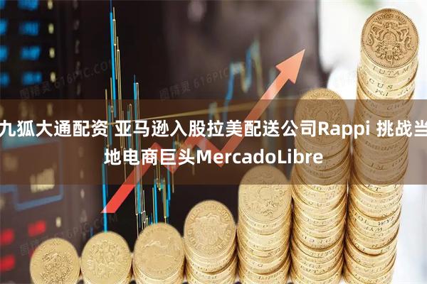 九狐大通配资 亚马逊入股拉美配送公司Rappi 挑战当地电商巨头MercadoLibre