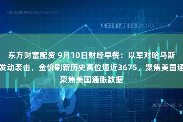 东方财富配资 9月10日财经早餐：以军对哈马斯领导人发动袭击，金价刷新历史高位逼近3675，聚焦美国通胀数据