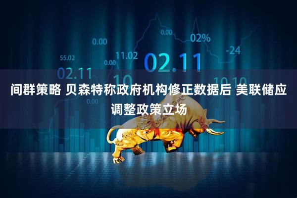 间群策略 贝森特称政府机构修正数据后 美联储应调整政策立场