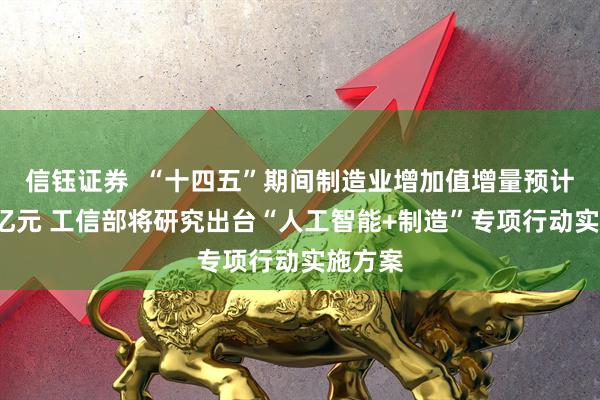 信钰证券  “十四五”期间制造业增加值增量预计达8万亿元 工信部将研究出台“人工智能+制造”专项行动实施方案