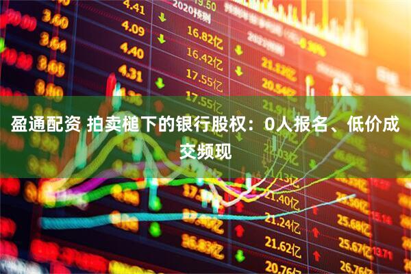 盈通配资 拍卖槌下的银行股权：0人报名、低价成交频现