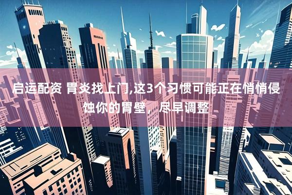 启运配资 胃炎找上门,这3个习惯可能正在悄悄侵蚀你的胃壁，尽早调整