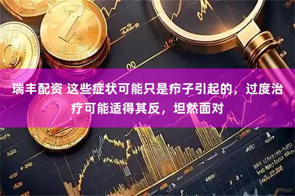 瑞丰配资 这些症状可能只是疖子引起的，过度治疗可能适得其反，坦然面对