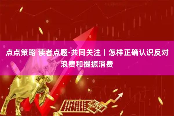 点点策略 读者点题·共同关注丨怎样正确认识反对浪费和提振消费
