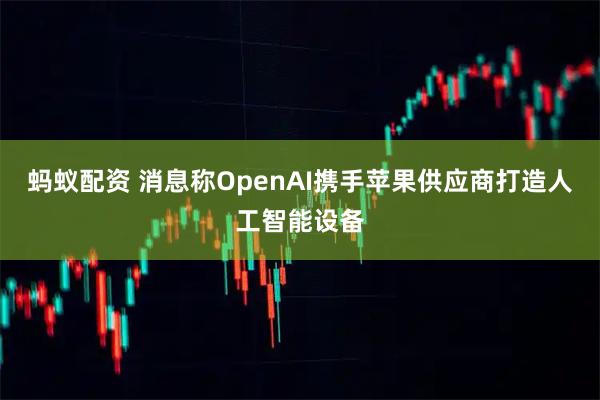 蚂蚁配资 消息称OpenAI携手苹果供应商打造人工智能设备