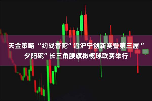 天金策略 “约战普陀”沿沪宁创新赛暨第三届“夕阳碗”长三角腰旗橄榄球联赛举行