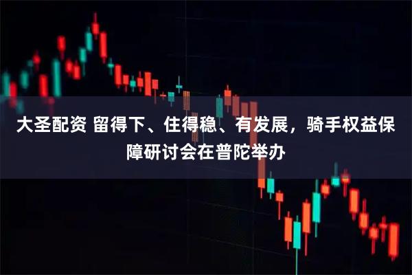 大圣配资 留得下、住得稳、有发展，骑手权益保障研讨会在普陀举办