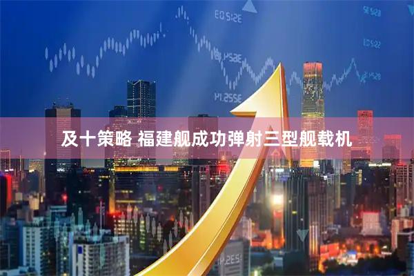 及十策略 福建舰成功弹射三型舰载机