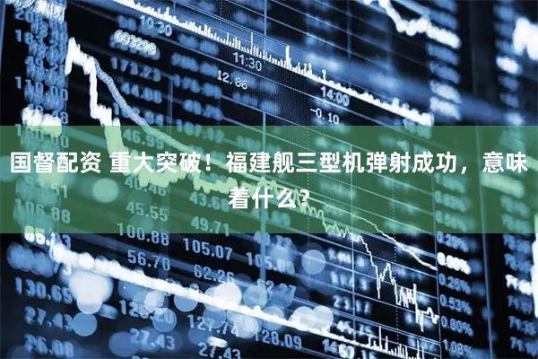 国督配资 重大突破！福建舰三型机弹射成功，意味着什么？