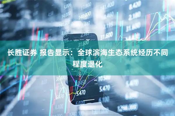 长胜证券 报告显示：全球滨海生态系统经历不同程度退化
