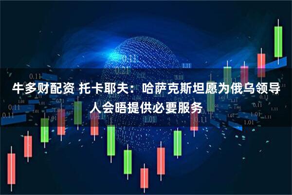 牛多财配资 托卡耶夫：哈萨克斯坦愿为俄乌领导人会晤提供必要服务