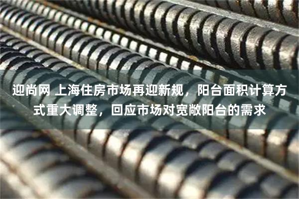 迎尚网 上海住房市场再迎新规，阳台面积计算方式重大调整，回应市场对宽敞阳台的需求