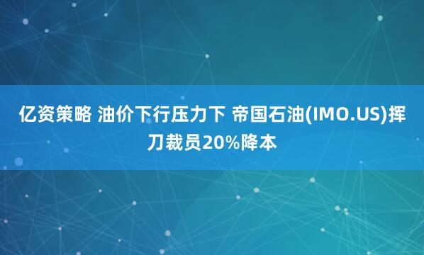 亿资策略 油价下行压力下 帝国石油(IMO.US)挥刀裁员20%降本