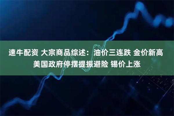 速牛配资 大宗商品综述：油价三连跌 金价新高 美国政府停摆提振避险 锡价上涨