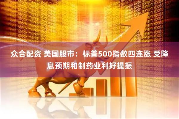 众合配资 美国股市：标普500指数四连涨 受降息预期和制药业利好提振