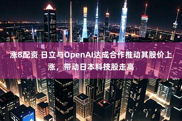 涨8配资 日立与OpenAI达成合作推动其股价上涨，带动日本科技股走高