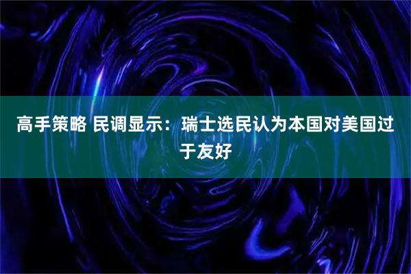 高手策略 民调显示：瑞士选民认为本国对美国过于友好