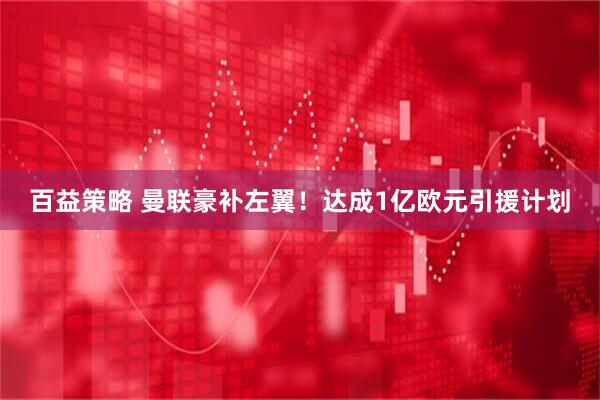 百益策略 曼联豪补左翼！达成1亿欧元引援计划