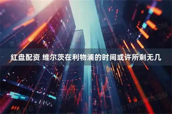 红盘配资 维尔茨在利物浦的时间或许所剩无几