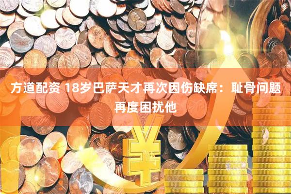 方道配资 18岁巴萨天才再次因伤缺席：耻骨问题再度困扰他