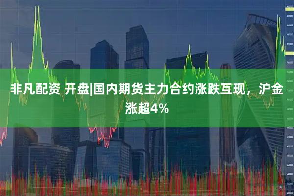 非凡配资 开盘|国内期货主力合约涨跌互现，沪金涨超4%