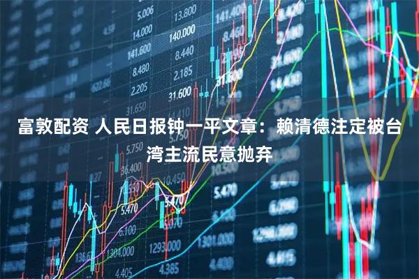 富敦配资 人民日报钟一平文章：赖清德注定被台湾主流民意抛弃