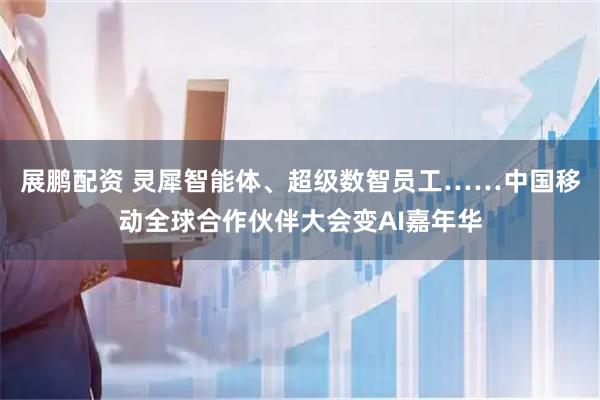 展鹏配资 灵犀智能体、超级数智员工……中国移动全球合作伙伴大会变AI嘉年华
