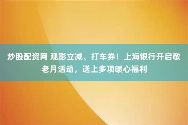 炒股配资网 观影立减、打车券！上海银行开启敬老月活动，送上多项暖心福利